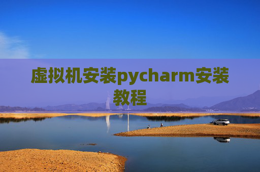 虚拟机安装pycharm安装教程 虚拟机安装pycharm安装教程